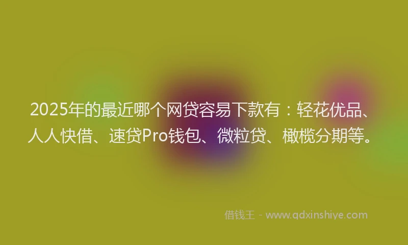 2025年的最近哪个网贷容易下款有：轻花优品、人人快借、速贷Pro钱包、微粒贷、橄榄分期等。