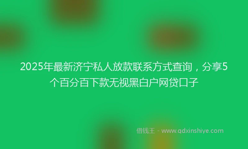 2025年最新济宁私人放款联系方式查询，分享5个百分百下款无视黑白户网贷口子