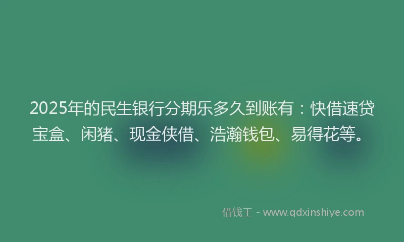 2025年的民生银行分期乐多久到账有：快借速贷宝盒、闲猪、现金侠借、浩瀚钱包、易得花等。