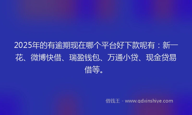 2025年的有逾期现在哪个平台好下款呢有：新一花、微博快借、瑞盈钱包、万通小贷、现金贷易借等。