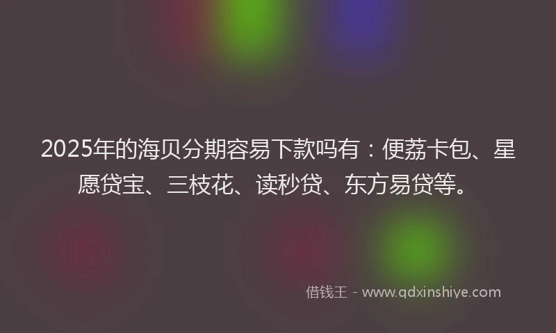 2025年的海贝分期容易下款吗有:便荔卡包、星愿贷宝、三枝花、读秒贷、东方易贷等。
