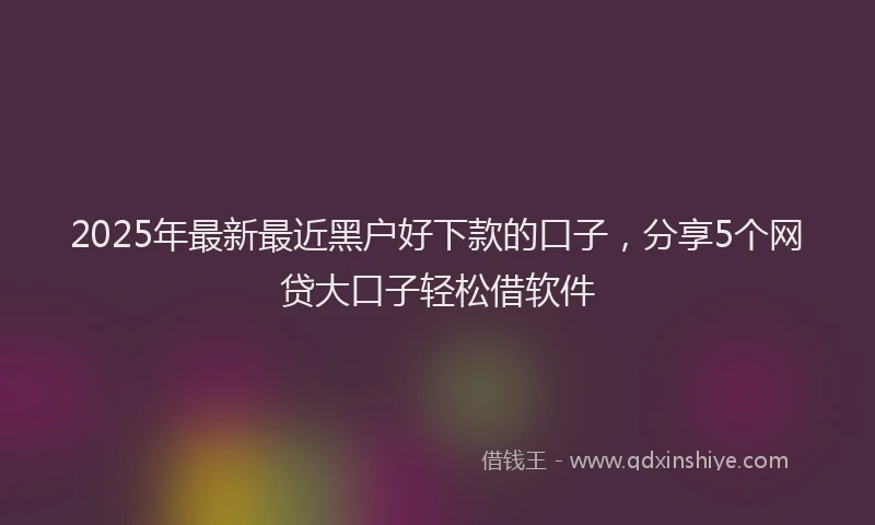 2025年最新最近黑户好下款的口子，分享5个网贷大口子轻松借软件