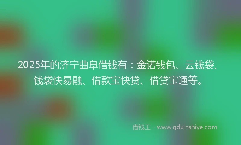 2025年的济宁曲阜借钱有：金诺钱包、云钱袋、钱袋快易融、借款宝快贷、借贷宝通等。