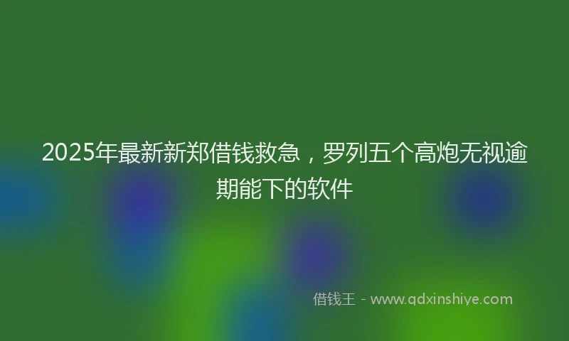 2025年最新新郑借钱救急，罗列五个高炮无视逾期能下的软件