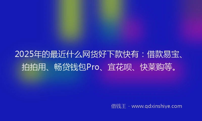 2025年的最近什么网货好下款快有：借款易宝、拍拍用、畅贷钱包Pro、宜花呗、快莱购等。