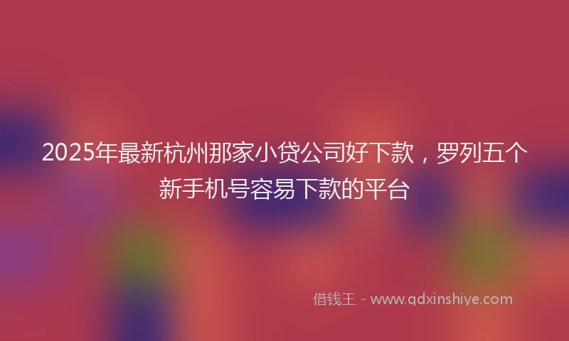 2025年最新杭州那家小贷公司好下款，罗列五个新手机号容易下款的平台