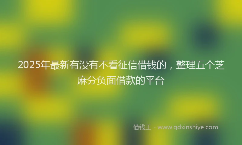 2025年最新有没有不看征信借钱的，整理五个芝麻分负面借款的平台