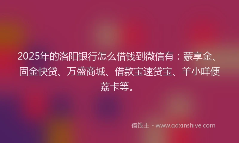 2025年的洛阳银行怎么借钱到微信有：蒙享金、固金快贷、万盛商城、借款宝速贷宝、羊小咩便荔卡等。