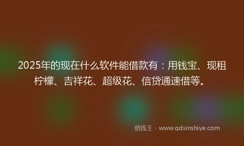 2025年的现在什么软件能借款有：用钱宝、现租柠檬、吉祥花、超级花、信贷通速借等。