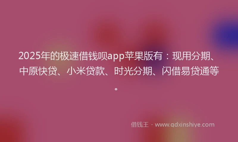 2025年的极速借钱呗app苹果版有：现用分期、中原快贷、小米贷款、时光分期、闪借易贷通等。