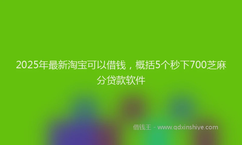 2025年最新淘宝可以借钱，概括5个秒下700芝麻分贷款软件
