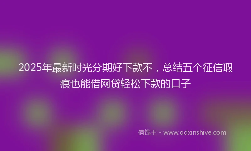 2025年最新时光分期好下款不，总结五个征信瑕疵也能借网贷轻松下款的口子