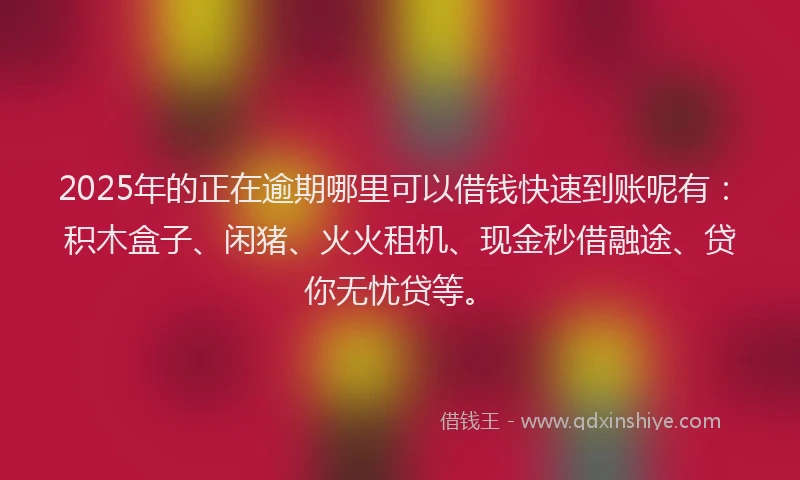 2025年的正在逾期哪里可以借钱快速到账呢有：积木盒子、闲猪、火火租机、现金秒借融途、贷你无忧贷等。