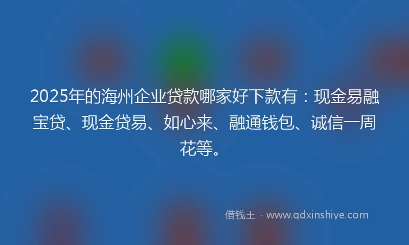 2025年的海州企业贷款哪家好下款有：现金易融宝贷、现金贷易、如心来、融通钱包、诚信一周花等。