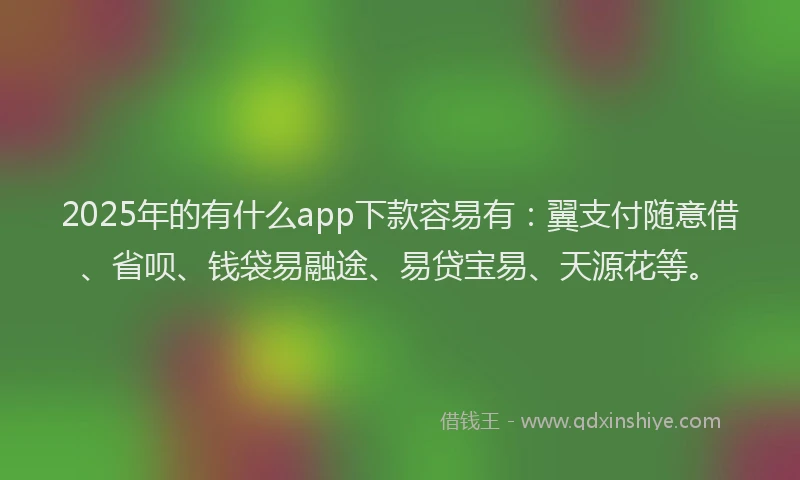 2025年的有什么app下款容易有：翼支付随意借、省呗、钱袋易融途、易贷宝易、天源花等。