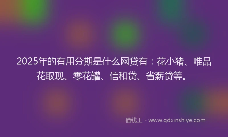 2025年的有用分期是什么网贷有：花小猪、唯品花取现、零花罐、信和贷、省薪贷等。