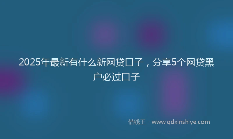 2025年最新有什么新网贷口子，分享5个网贷黑户必过口子