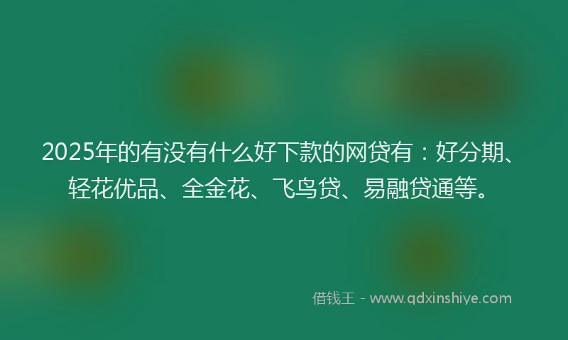 2025年的有没有什么好下款的网贷有：好分期、轻花优品、全金花、飞鸟贷、易融贷通等。