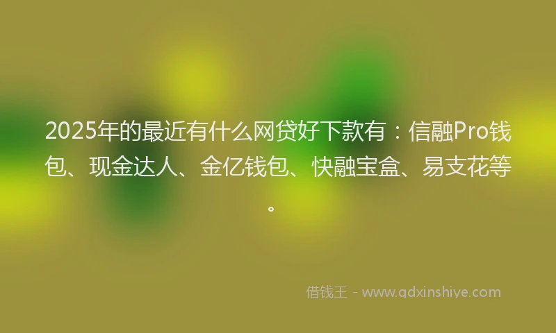 2025年的最近有什么网贷好下款有:信融Pro钱包、现金达人、金亿钱包、快融宝盒、易支花等。