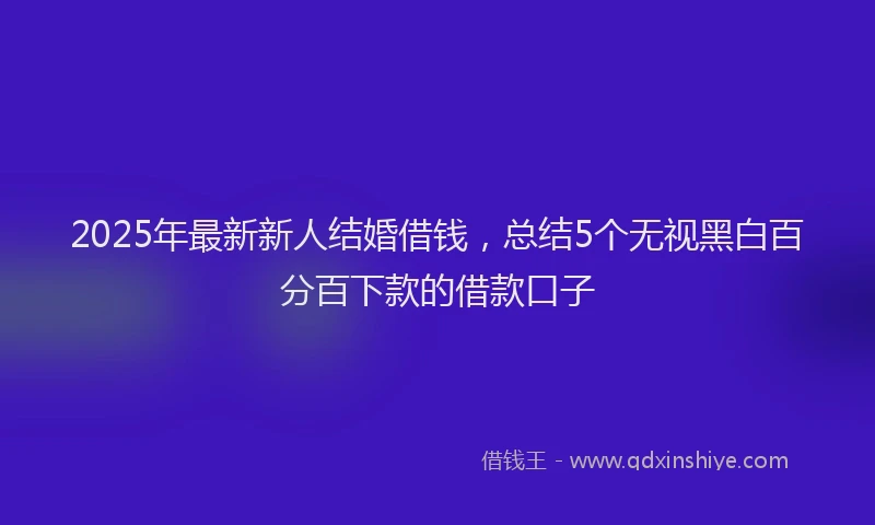 2025年最新新人结婚借钱，总结5个无视黑白百分百下款的借款口子
