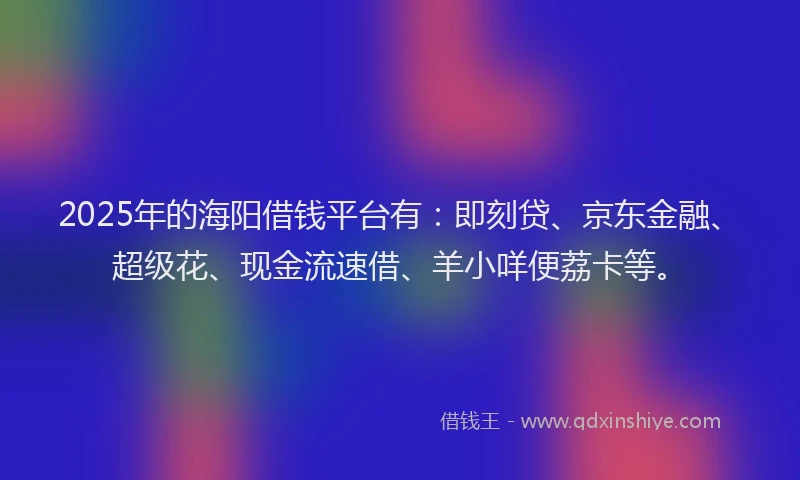 2025年的海阳借钱平台有：即刻贷、京东金融、超级花、现金流速借、羊小咩便荔卡等。