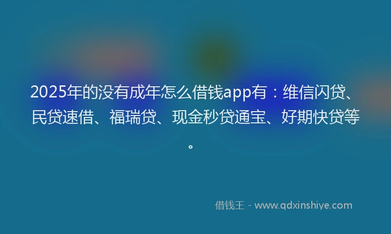 2025年的没有成年怎么借钱app有：维信闪贷、民贷速借、福瑞贷、现金秒贷通宝、好期快贷等。