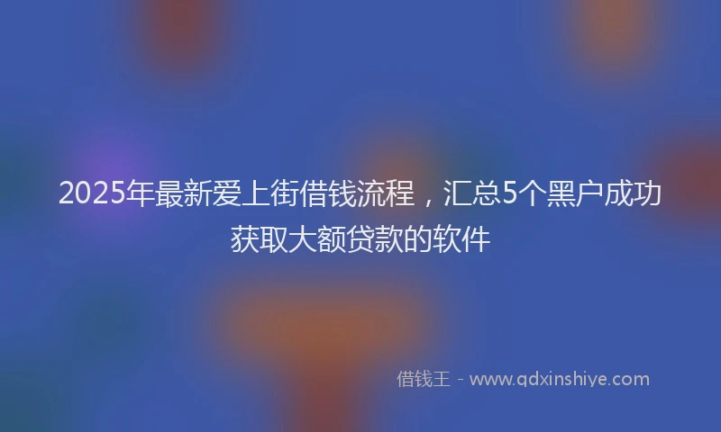 2025年最新爱上街借钱流程，汇总5个黑户成功获取大额贷款的软件