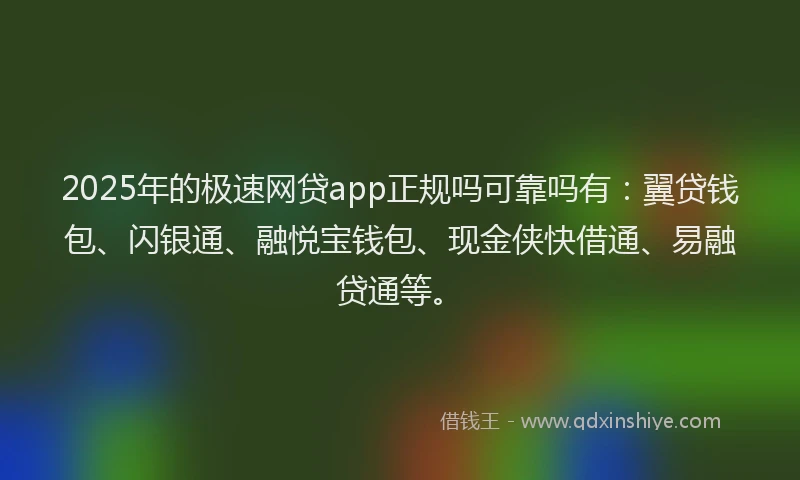 2025年的极速网贷app正规吗可靠吗有：翼贷钱包、闪银通、融悦宝钱包、现金侠快借通、易融贷通等。