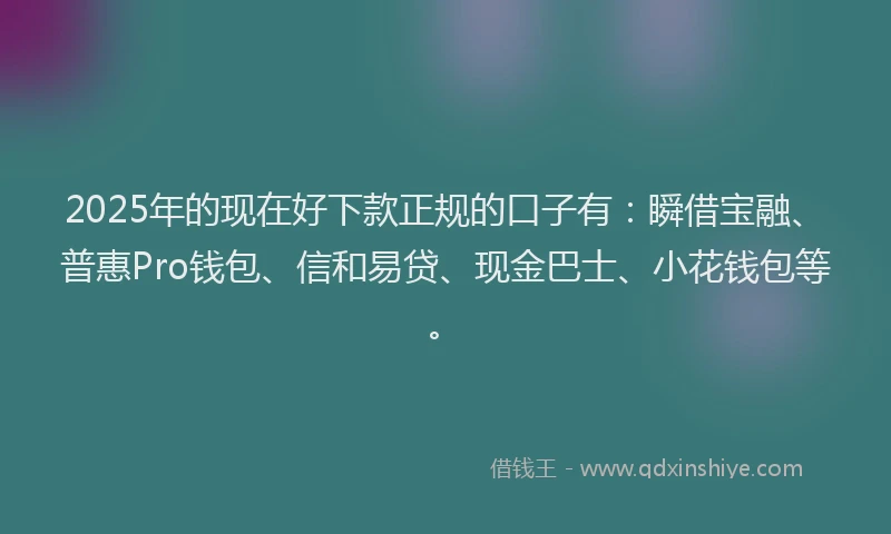 2025年的现在好下款正规的口子有：瞬借宝融、普惠Pro钱包、信和易贷、现金巴士、小花钱包等。