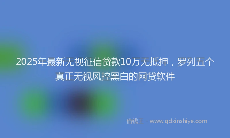 2025年最新无视征信贷款10万无抵押，罗列五个真正无视风控黑白的网贷软件