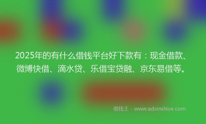 2025年的有什么借钱平台好下款有：现金借款、微博快借、滴水贷、乐借宝贷融、京东易借等。