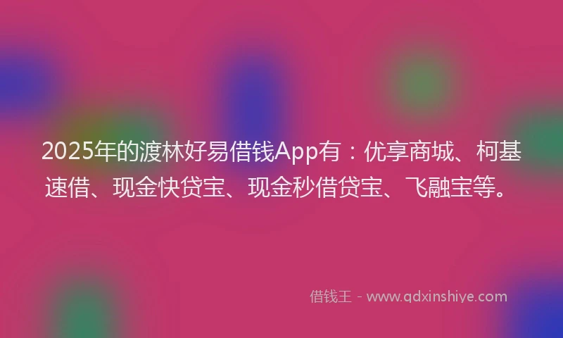 2025年的渡林好易借钱App有：优享商城、柯基速借、现金快贷宝、现金秒借贷宝、飞融宝等。