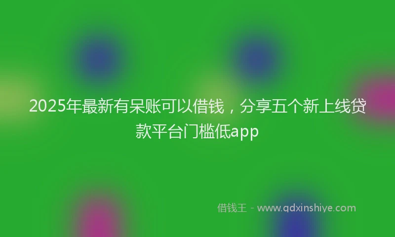 2025年最新有呆账可以借钱，分享五个新上线贷款平台门槛低app