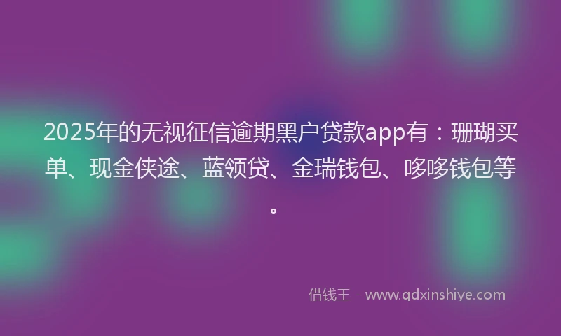 2025年的无视征信逾期黑户贷款app有：珊瑚买单、现金侠途、蓝领贷、金瑞钱包、哆哆钱包等。