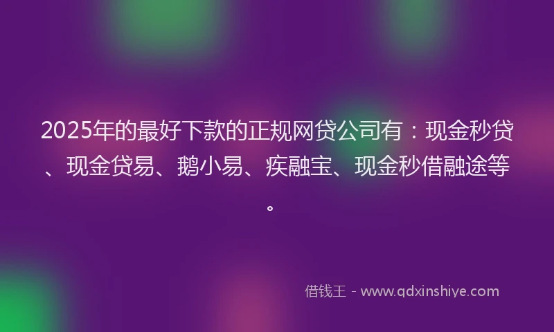 2025年的最好下款的正规网贷公司有：现金秒贷、现金贷易、鹅小易、疾融宝、现金秒借融途等。