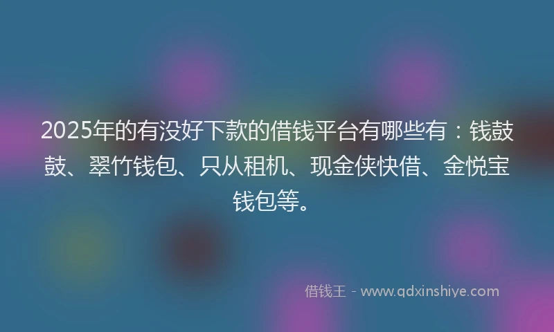 2025年的有没好下款的借钱平台有哪些有：钱鼓鼓、翠竹钱包、只从租机、现金侠快借、金悦宝钱包等。