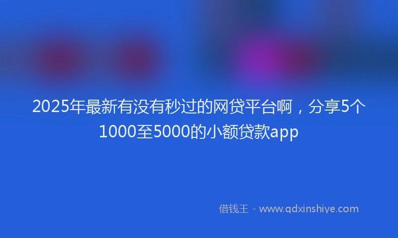 2025年最新有没有秒过的网贷平台啊，分享5个1000至5000的小额贷款app