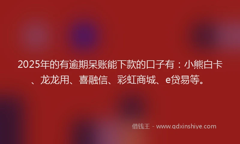 2025年的有逾期呆账能下款的口子有：小熊白卡、龙龙用、喜融信、彩虹商城、e贷易等。