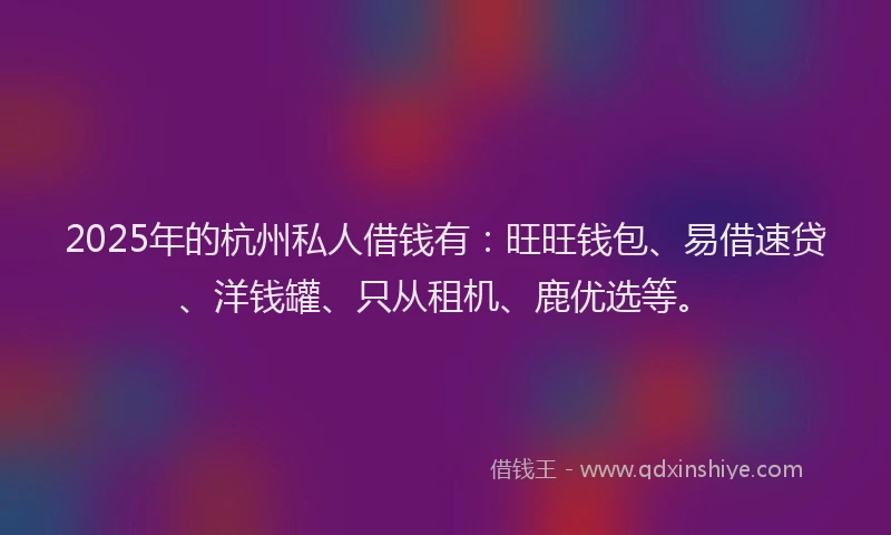 2025年的杭州私人借钱有：旺旺钱包、易借速贷、洋钱罐、只从租机、鹿优选等。