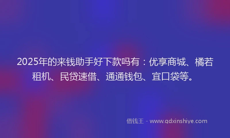 2025年的来钱助手好下款吗有：优享商城、橘若租机、民贷速借、通通钱包、宜口袋等。