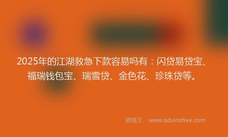 2025年的江湖救急下款容易吗有：闪贷易贷宝、福瑞钱包宝、瑞雪贷、金色花、珍珠贷等。