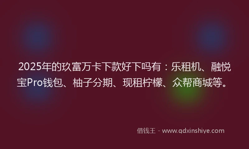 2025年的玖富万卡下款好下吗有：乐租机、融悦宝Pro钱包、柚子分期、现租柠檬、众帮商城等。
