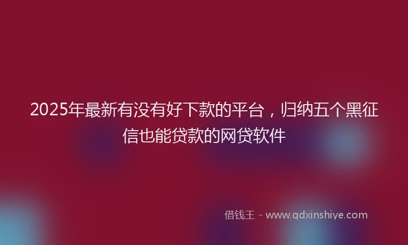 2025年最新有没有好下款的平台，归纳五个黑征信也能贷款的网贷软件