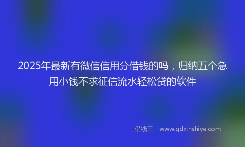2025年最新有微信信用分借钱的吗，归纳五个急用小钱不求征信流水轻松贷的软件