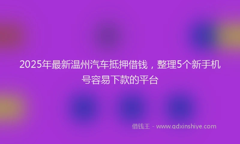 2025年最新温州汽车抵押借钱，整理5个新手机号容易下款的平台