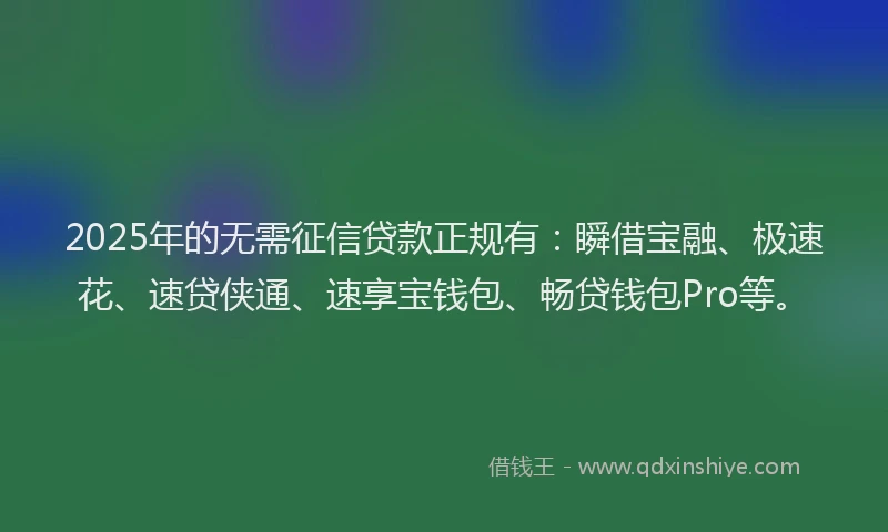 2025年的无需征信贷款正规有：瞬借宝融、极速花、速贷侠通、速享宝钱包、畅贷钱包Pro等。