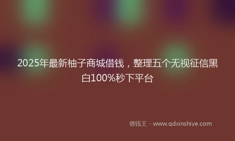 2025年最新柚子商城借钱，整理五个无视征信黑白100%秒下平台