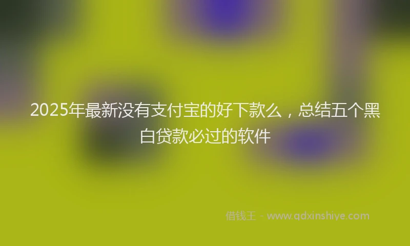 2025年最新没有支付宝的好下款么，总结五个黑白贷款必过的软件