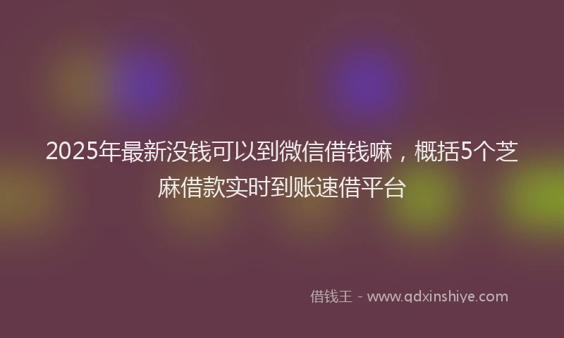 2025年最新没钱可以到微信借钱嘛，概括5个芝麻借款实时到账速借平台