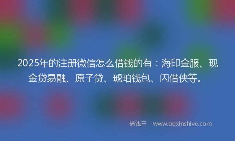2025年的注册微信怎么借钱的有：海印金服、现金贷易融、原子贷、琥珀钱包、闪借侠等。